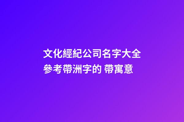 文化經紀公司名字大全參考帶洲字的 帶寓意-第1張-公司起名-玄機派